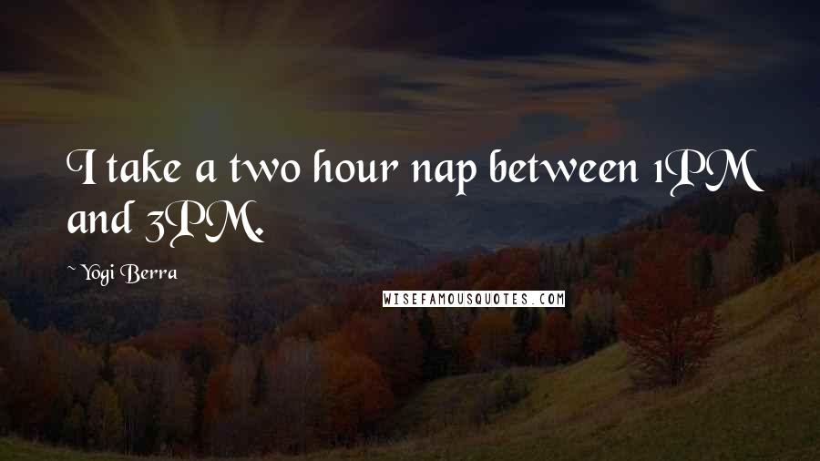 Yogi Berra Quotes: I take a two hour nap between 1PM and 3PM.