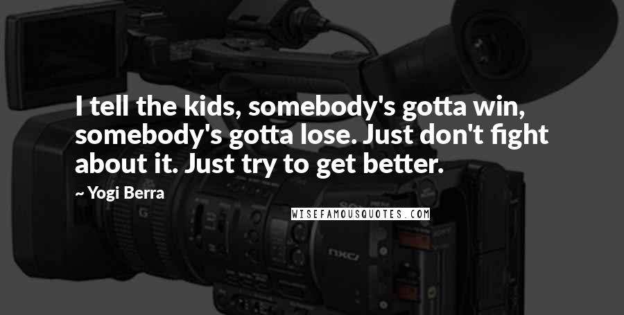 Yogi Berra Quotes: I tell the kids, somebody's gotta win, somebody's gotta lose. Just don't fight about it. Just try to get better.