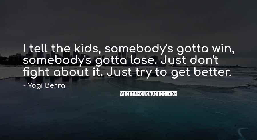 Yogi Berra Quotes: I tell the kids, somebody's gotta win, somebody's gotta lose. Just don't fight about it. Just try to get better.