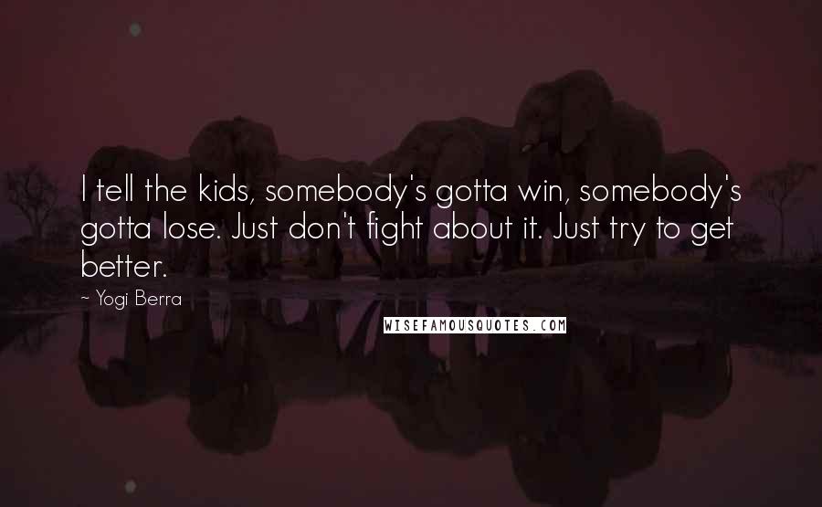 Yogi Berra Quotes: I tell the kids, somebody's gotta win, somebody's gotta lose. Just don't fight about it. Just try to get better.
