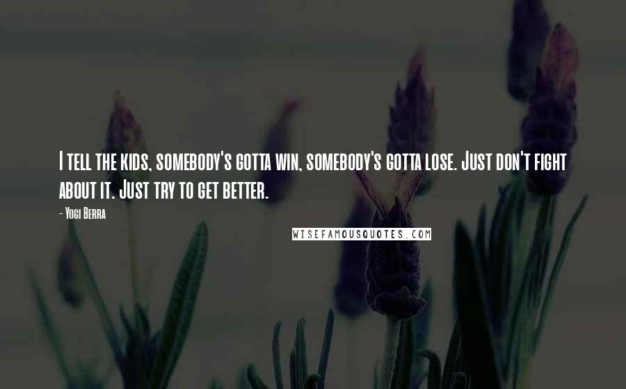 Yogi Berra Quotes: I tell the kids, somebody's gotta win, somebody's gotta lose. Just don't fight about it. Just try to get better.