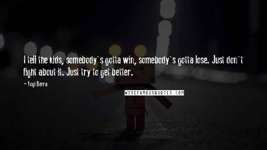 Yogi Berra Quotes: I tell the kids, somebody's gotta win, somebody's gotta lose. Just don't fight about it. Just try to get better.