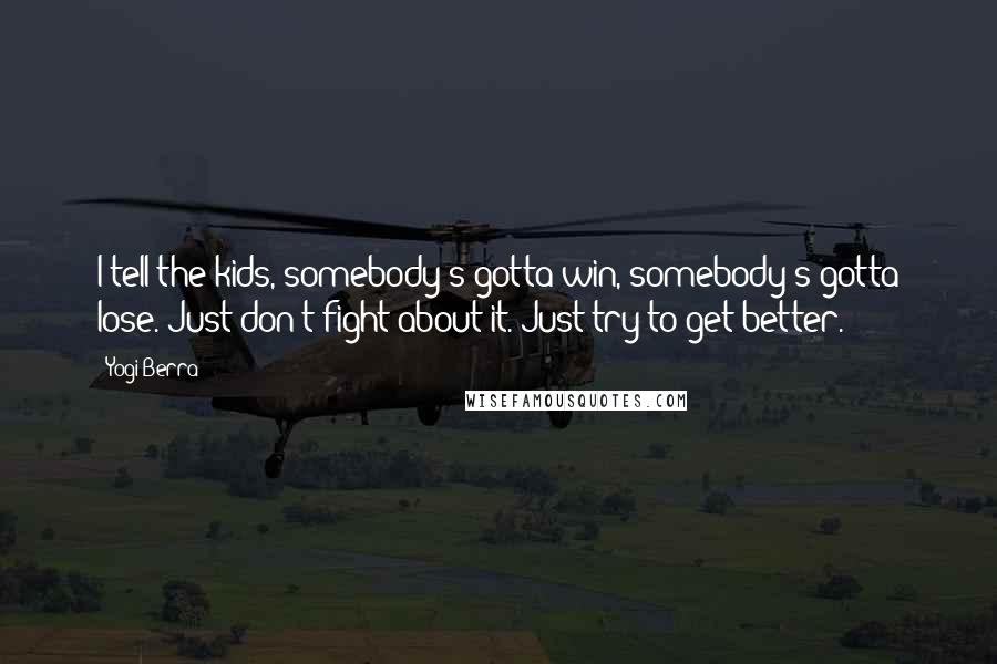 Yogi Berra Quotes: I tell the kids, somebody's gotta win, somebody's gotta lose. Just don't fight about it. Just try to get better.