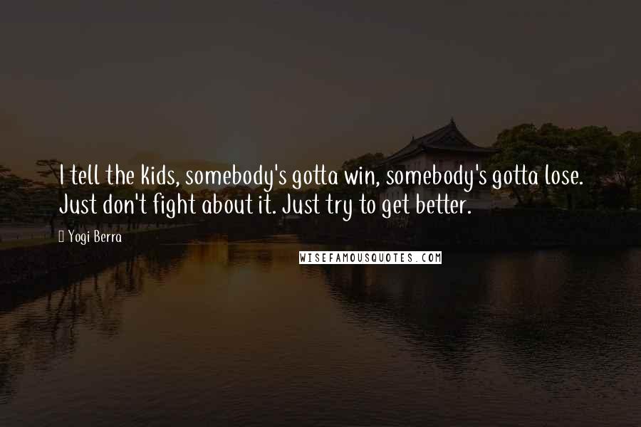 Yogi Berra Quotes: I tell the kids, somebody's gotta win, somebody's gotta lose. Just don't fight about it. Just try to get better.