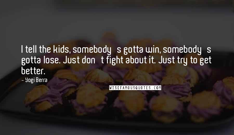 Yogi Berra Quotes: I tell the kids, somebody's gotta win, somebody's gotta lose. Just don't fight about it. Just try to get better.