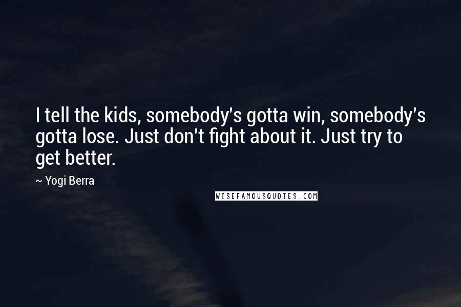 Yogi Berra Quotes: I tell the kids, somebody's gotta win, somebody's gotta lose. Just don't fight about it. Just try to get better.