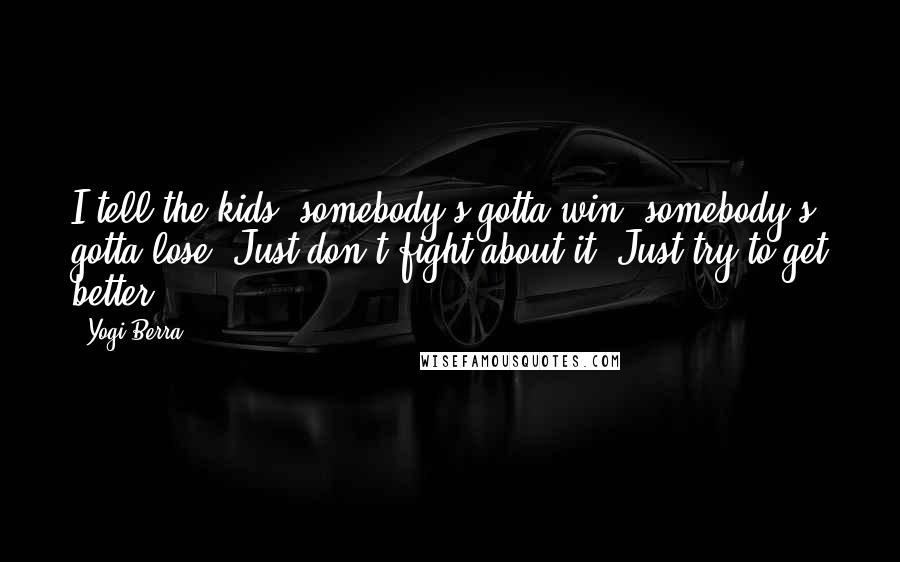 Yogi Berra Quotes: I tell the kids, somebody's gotta win, somebody's gotta lose. Just don't fight about it. Just try to get better.