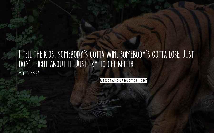 Yogi Berra Quotes: I tell the kids, somebody's gotta win, somebody's gotta lose. Just don't fight about it. Just try to get better.