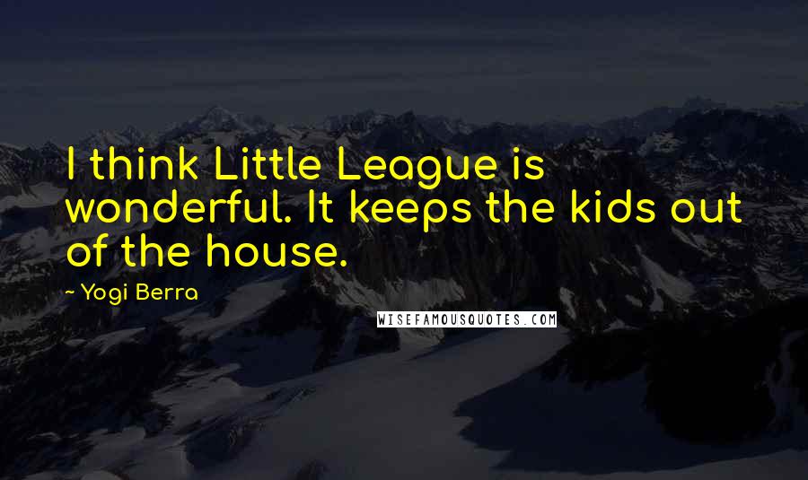 Yogi Berra Quotes: I think Little League is wonderful. It keeps the kids out of the house.