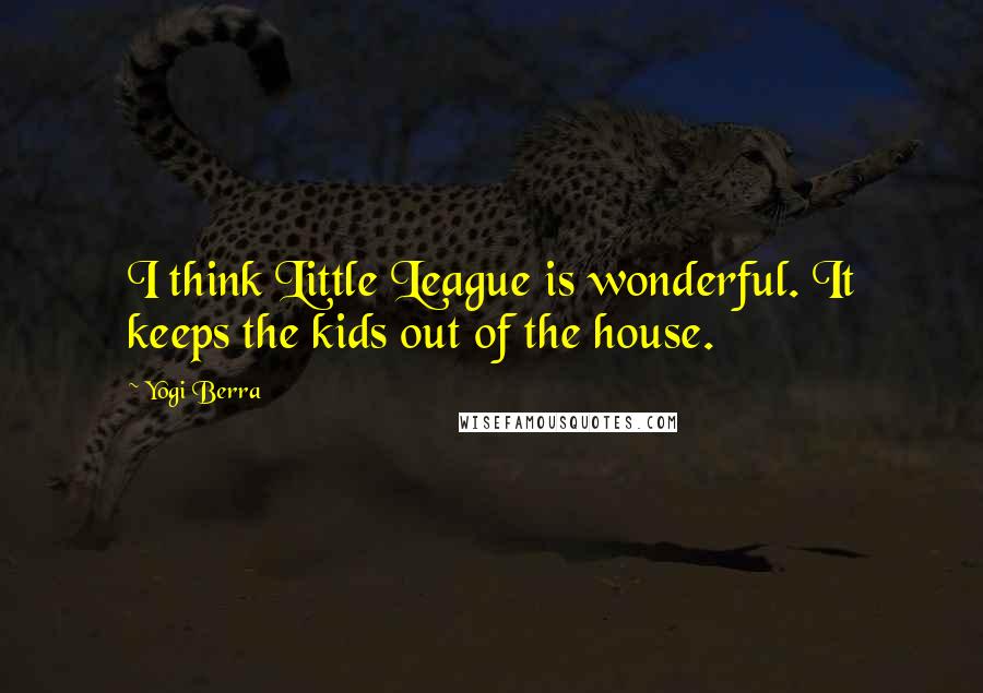 Yogi Berra Quotes: I think Little League is wonderful. It keeps the kids out of the house.