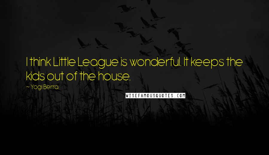 Yogi Berra Quotes: I think Little League is wonderful. It keeps the kids out of the house.