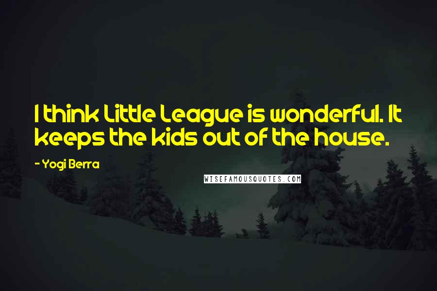Yogi Berra Quotes: I think Little League is wonderful. It keeps the kids out of the house.