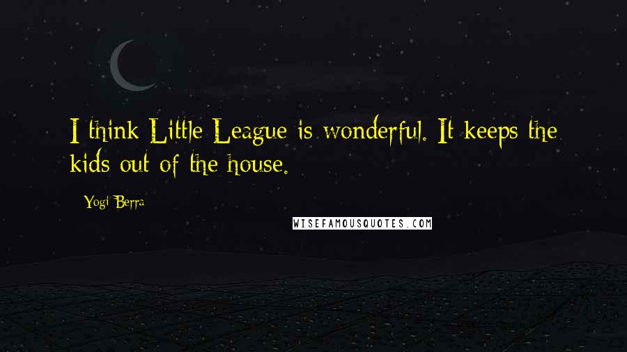 Yogi Berra Quotes: I think Little League is wonderful. It keeps the kids out of the house.