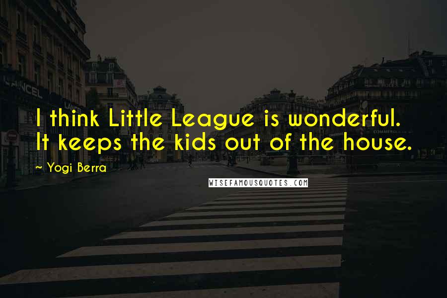 Yogi Berra Quotes: I think Little League is wonderful. It keeps the kids out of the house.