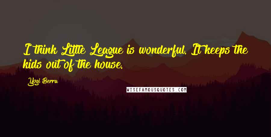 Yogi Berra Quotes: I think Little League is wonderful. It keeps the kids out of the house.