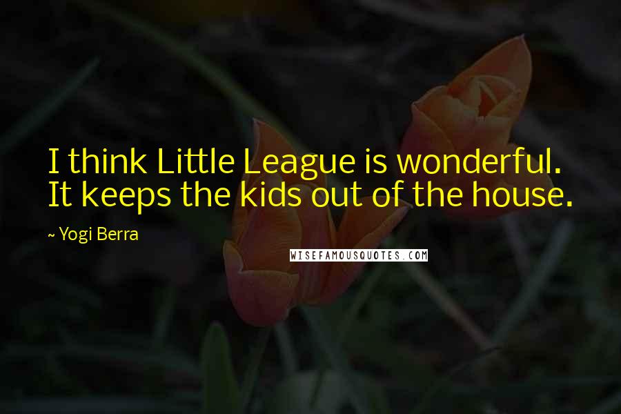 Yogi Berra Quotes: I think Little League is wonderful. It keeps the kids out of the house.