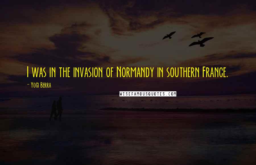 Yogi Berra Quotes: I was in the invasion of Normandy in southern France.