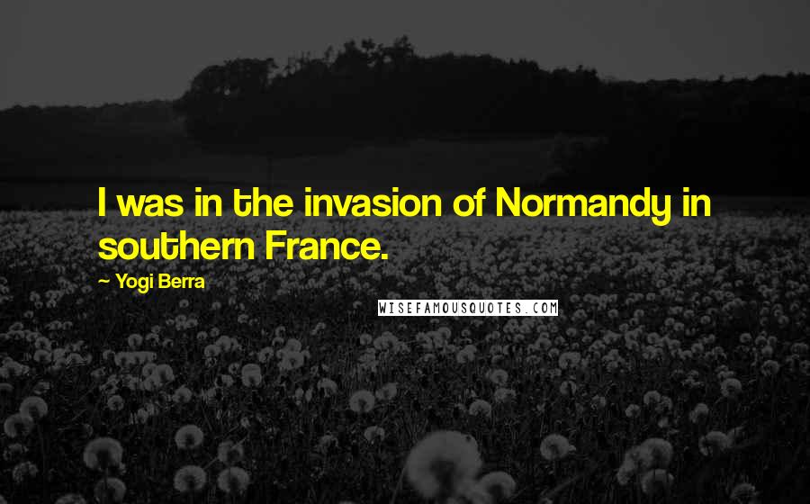 Yogi Berra Quotes: I was in the invasion of Normandy in southern France.