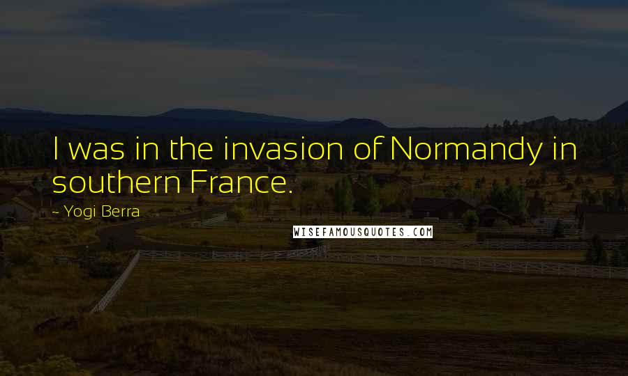 Yogi Berra Quotes: I was in the invasion of Normandy in southern France.