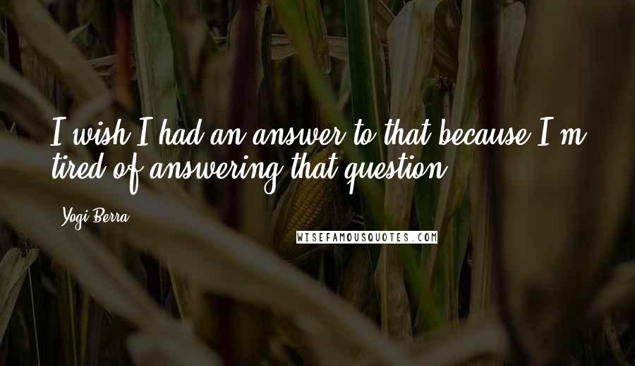 Yogi Berra Quotes: I wish I had an answer to that because I'm tired of answering that question.