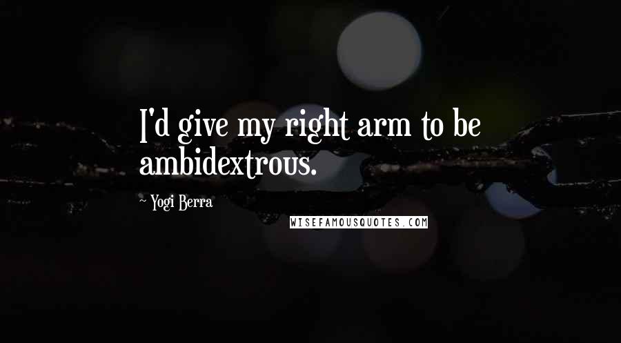 Yogi Berra Quotes: I'd give my right arm to be ambidextrous.