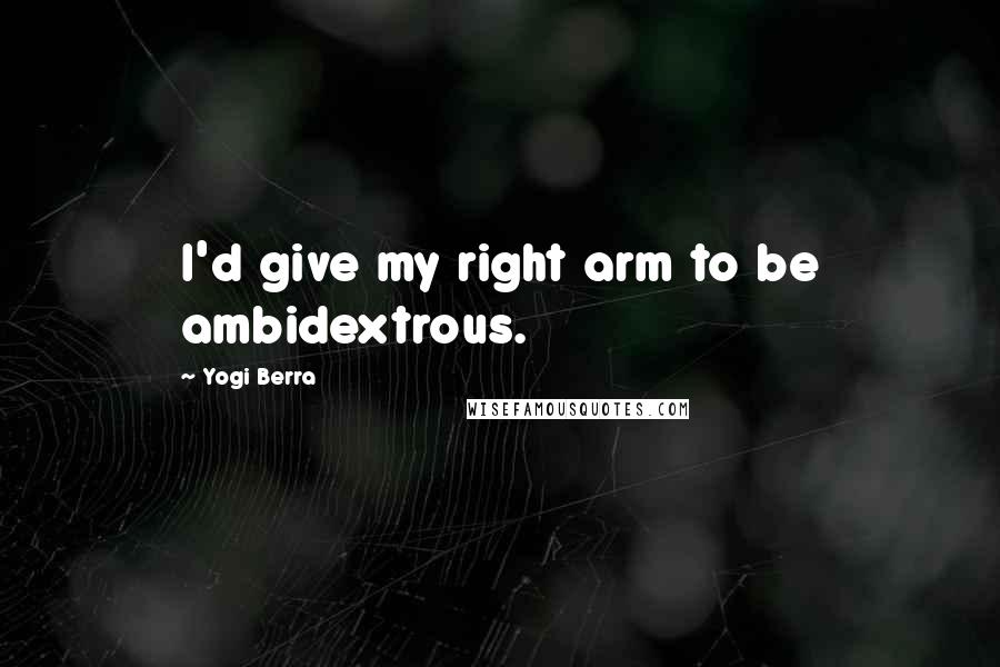 Yogi Berra Quotes: I'd give my right arm to be ambidextrous.