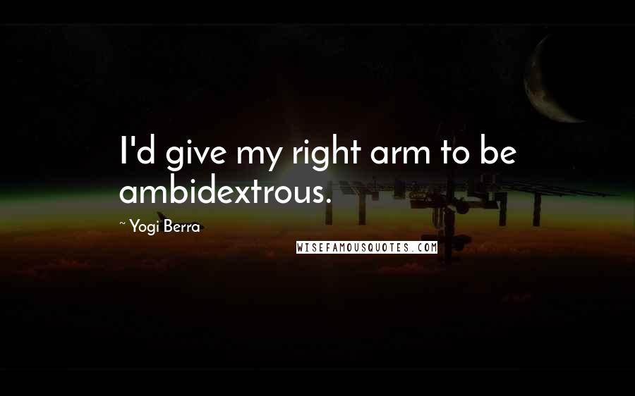 Yogi Berra Quotes: I'd give my right arm to be ambidextrous.