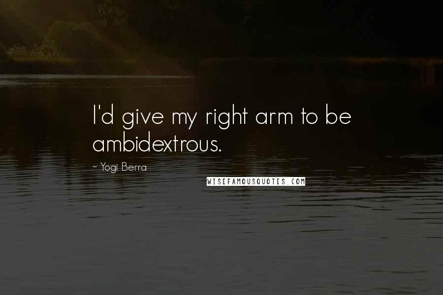 Yogi Berra Quotes: I'd give my right arm to be ambidextrous.