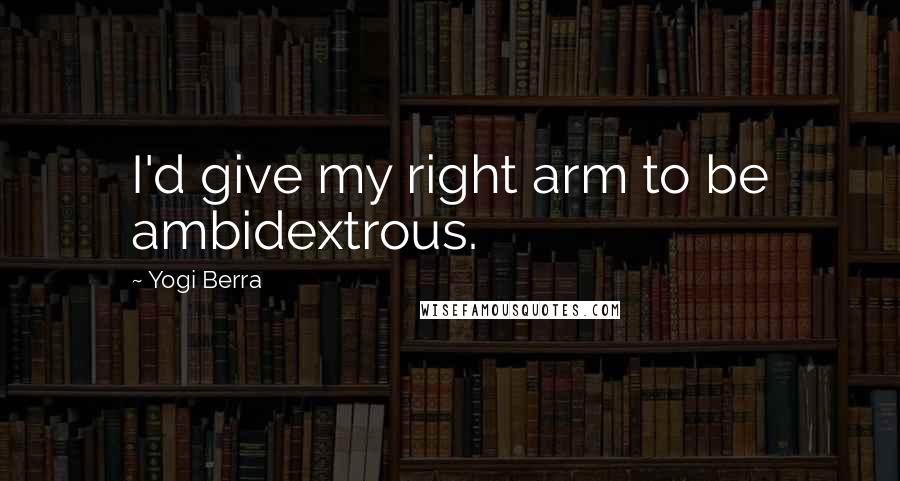 Yogi Berra Quotes: I'd give my right arm to be ambidextrous.