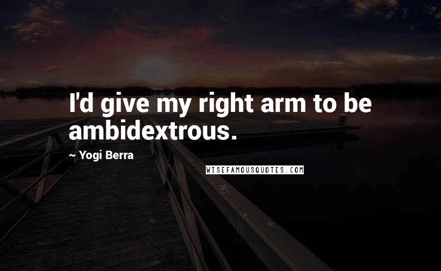 Yogi Berra Quotes: I'd give my right arm to be ambidextrous.