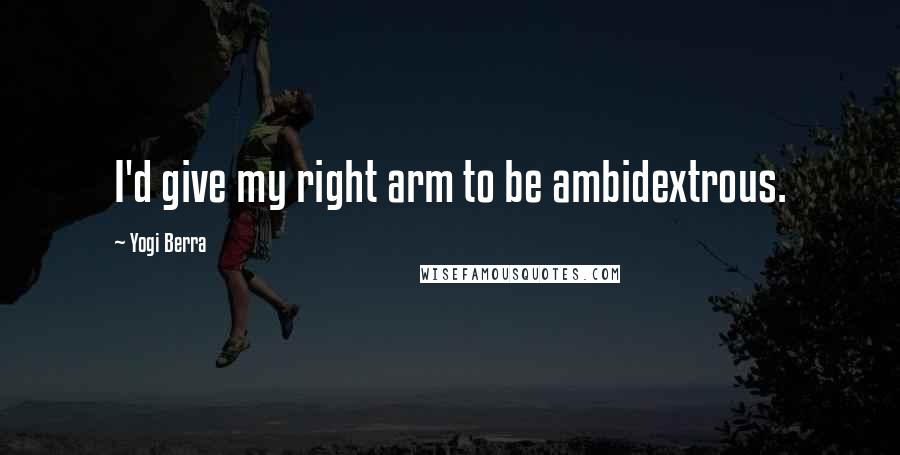 Yogi Berra Quotes: I'd give my right arm to be ambidextrous.