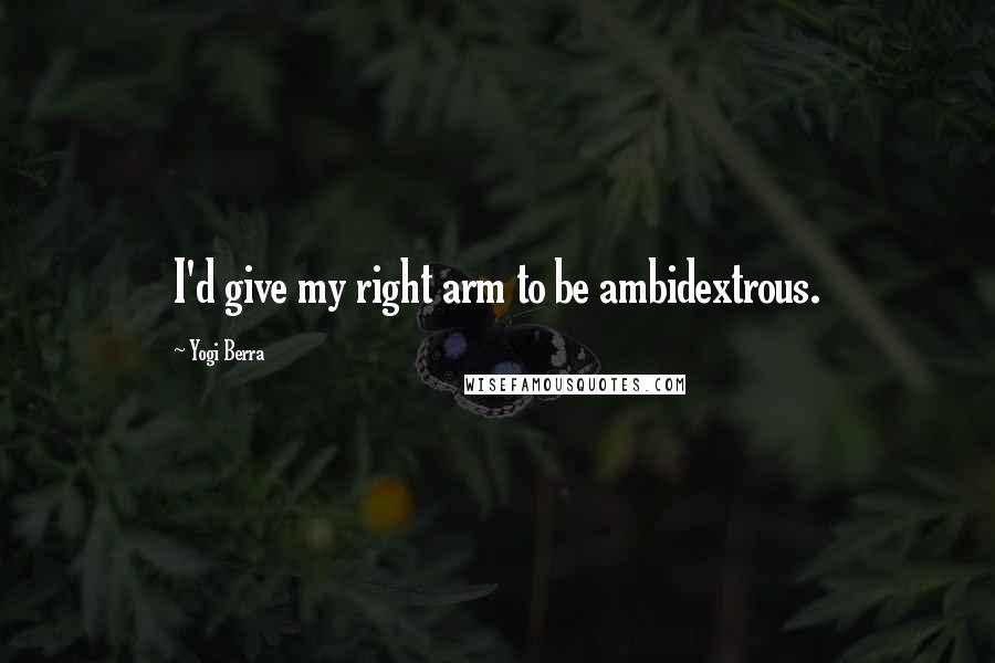 Yogi Berra Quotes: I'd give my right arm to be ambidextrous.