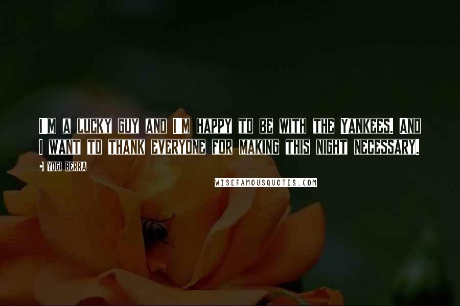 Yogi Berra Quotes: I'm a lucky guy and I'm happy to be with the Yankees. And I want to thank everyone for making this night necessary.