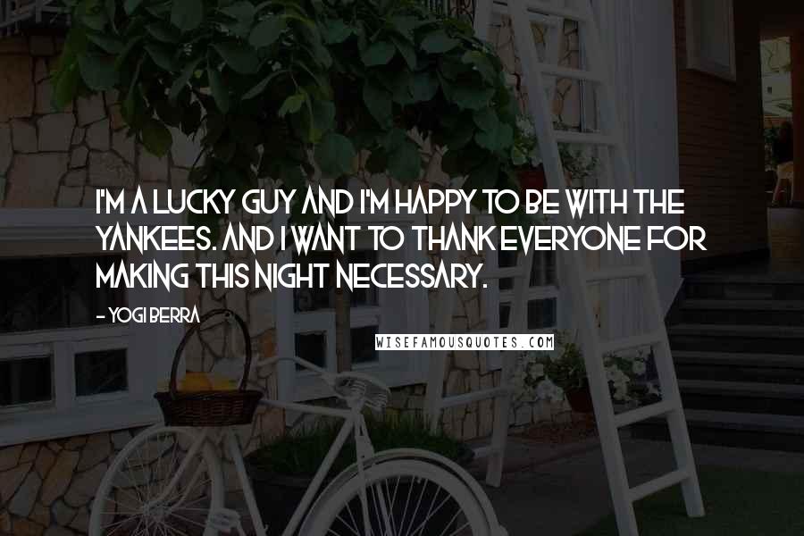 Yogi Berra Quotes: I'm a lucky guy and I'm happy to be with the Yankees. And I want to thank everyone for making this night necessary.