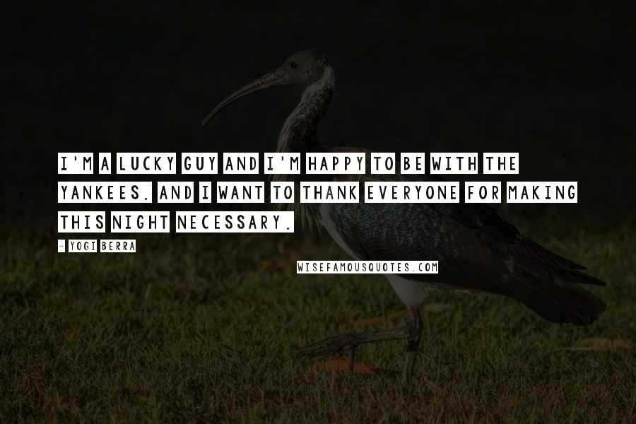 Yogi Berra Quotes: I'm a lucky guy and I'm happy to be with the Yankees. And I want to thank everyone for making this night necessary.