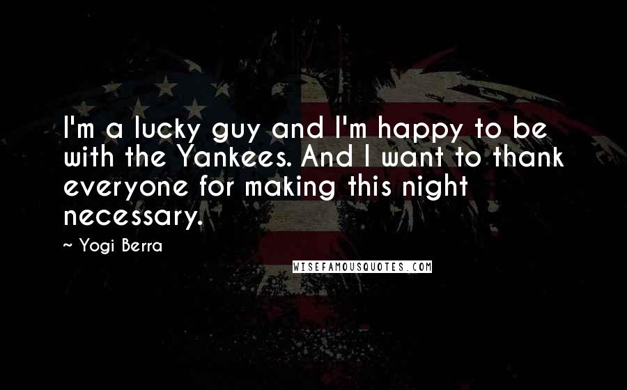 Yogi Berra Quotes: I'm a lucky guy and I'm happy to be with the Yankees. And I want to thank everyone for making this night necessary.
