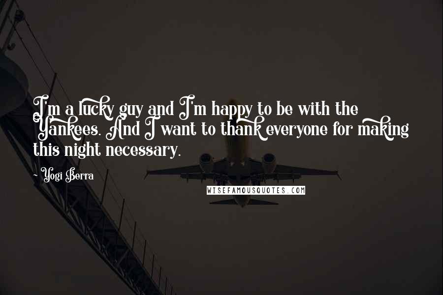 Yogi Berra Quotes: I'm a lucky guy and I'm happy to be with the Yankees. And I want to thank everyone for making this night necessary.