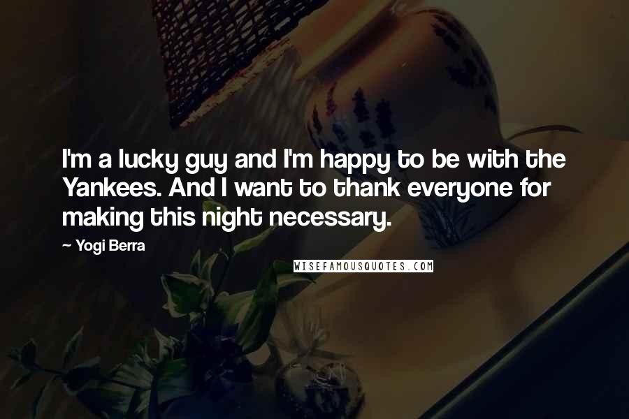 Yogi Berra Quotes: I'm a lucky guy and I'm happy to be with the Yankees. And I want to thank everyone for making this night necessary.