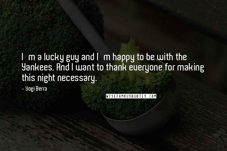 Yogi Berra Quotes: I'm a lucky guy and I'm happy to be with the Yankees. And I want to thank everyone for making this night necessary.