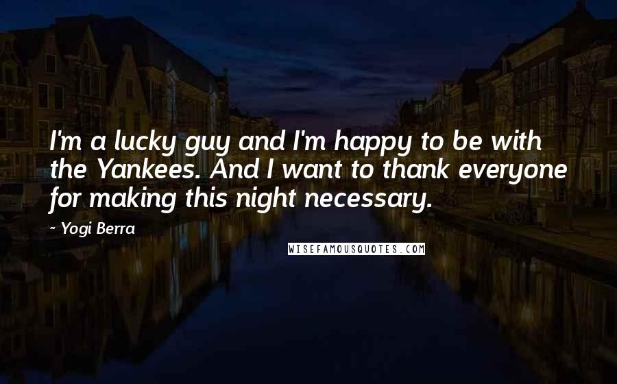 Yogi Berra Quotes: I'm a lucky guy and I'm happy to be with the Yankees. And I want to thank everyone for making this night necessary.