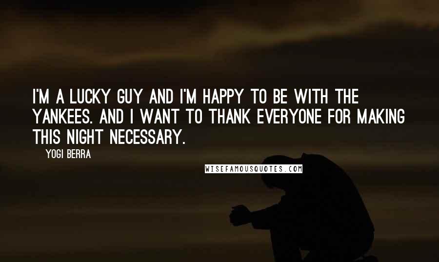 Yogi Berra Quotes: I'm a lucky guy and I'm happy to be with the Yankees. And I want to thank everyone for making this night necessary.