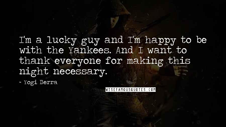 Yogi Berra Quotes: I'm a lucky guy and I'm happy to be with the Yankees. And I want to thank everyone for making this night necessary.