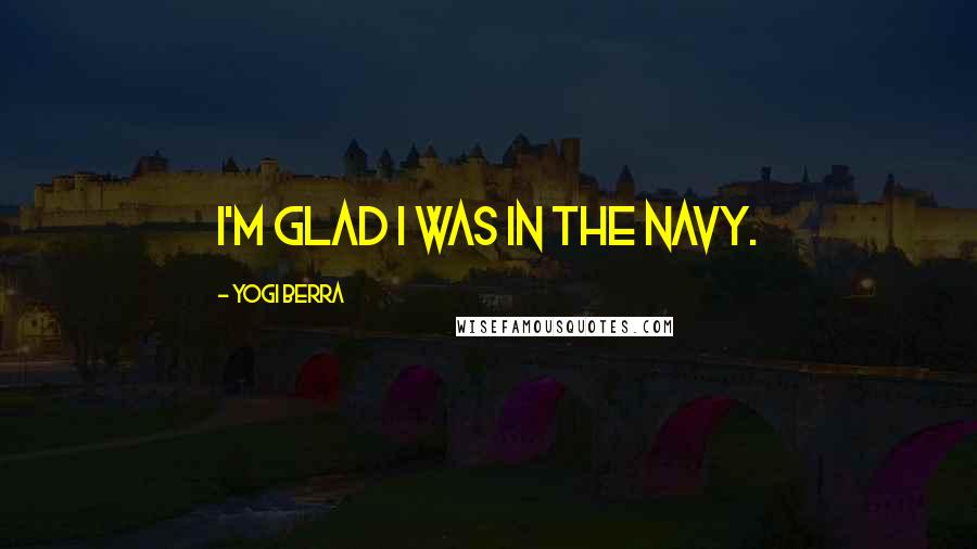 Yogi Berra Quotes: I'm glad I was in the Navy.
