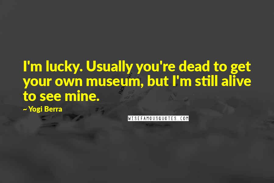 Yogi Berra Quotes: I'm lucky. Usually you're dead to get your own museum, but I'm still alive to see mine.