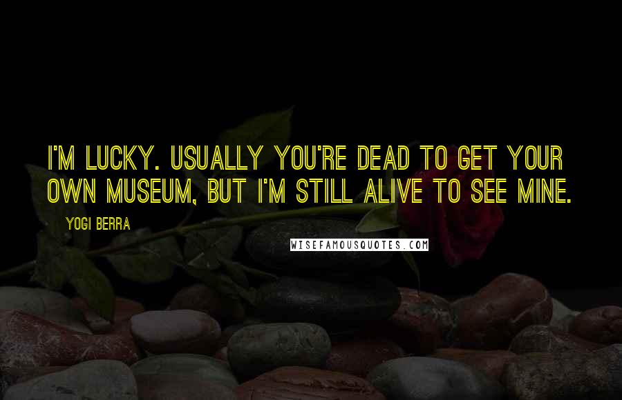 Yogi Berra Quotes: I'm lucky. Usually you're dead to get your own museum, but I'm still alive to see mine.