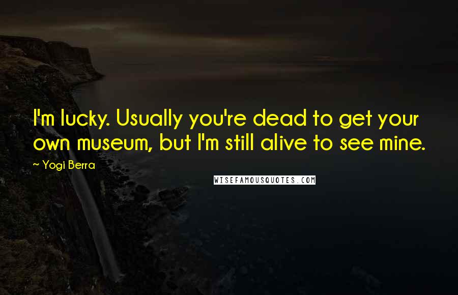 Yogi Berra Quotes: I'm lucky. Usually you're dead to get your own museum, but I'm still alive to see mine.