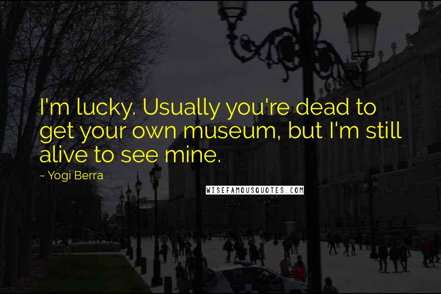 Yogi Berra Quotes: I'm lucky. Usually you're dead to get your own museum, but I'm still alive to see mine.