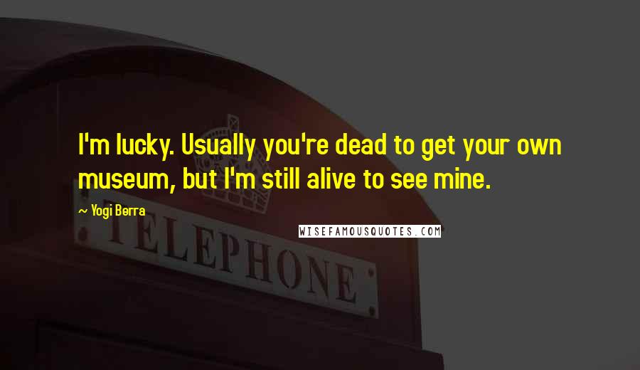 Yogi Berra Quotes: I'm lucky. Usually you're dead to get your own museum, but I'm still alive to see mine.