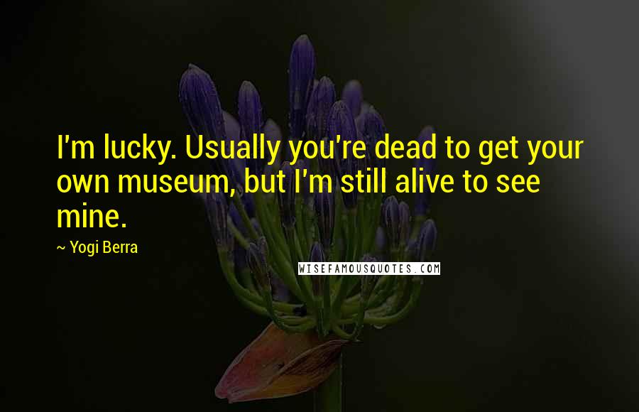 Yogi Berra Quotes: I'm lucky. Usually you're dead to get your own museum, but I'm still alive to see mine.