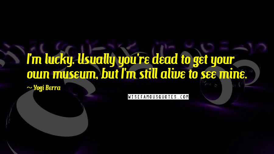 Yogi Berra Quotes: I'm lucky. Usually you're dead to get your own museum, but I'm still alive to see mine.